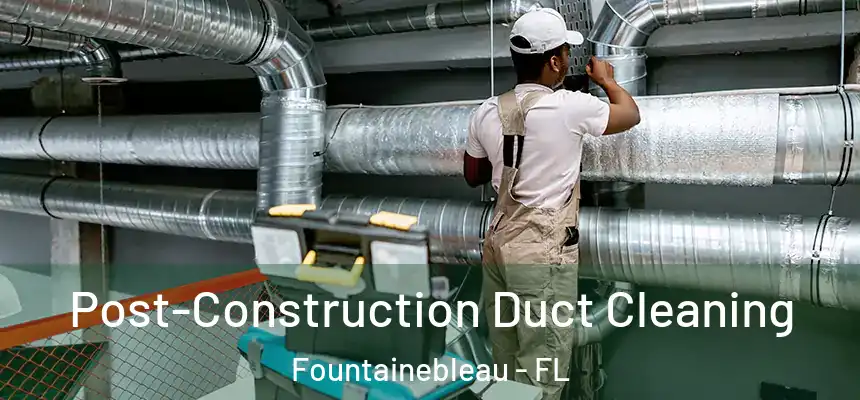Post-Construction Duct Cleaning Fountainebleau - FL